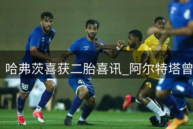 哈弗茨喜获二胎喜讯 阿尔特塔曾险些说漏嘴